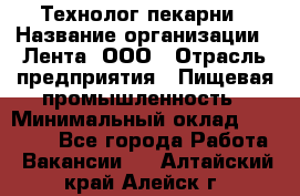 Технолог пекарни › Название организации ­ Лента, ООО › Отрасль предприятия ­ Пищевая промышленность › Минимальный оклад ­ 21 000 - Все города Работа » Вакансии   . Алтайский край,Алейск г.